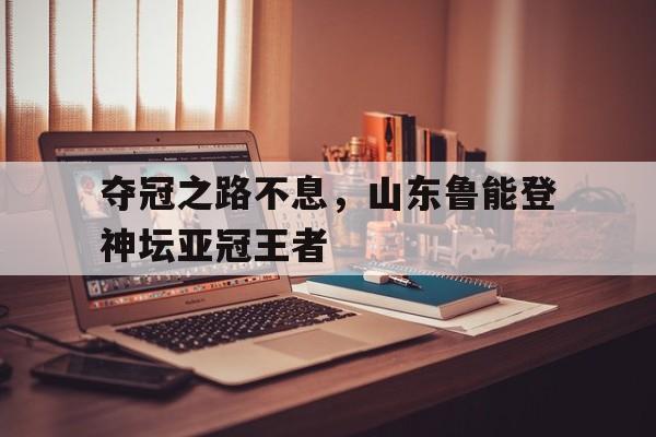 夺冠之路不息,山东鲁能登神坛亚冠王者的简单介绍