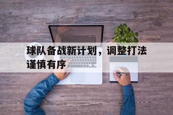 球队备战新计划,调整打法谨慎有序的简单介绍